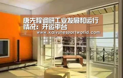 唐先程调研工业发展和运行情况:开运平台(图4) 开运官网
