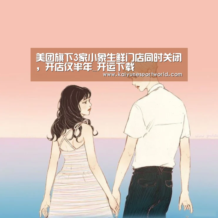 美团旗下3家小象生鲜门店同时关闭，开店仅半年_开运下载