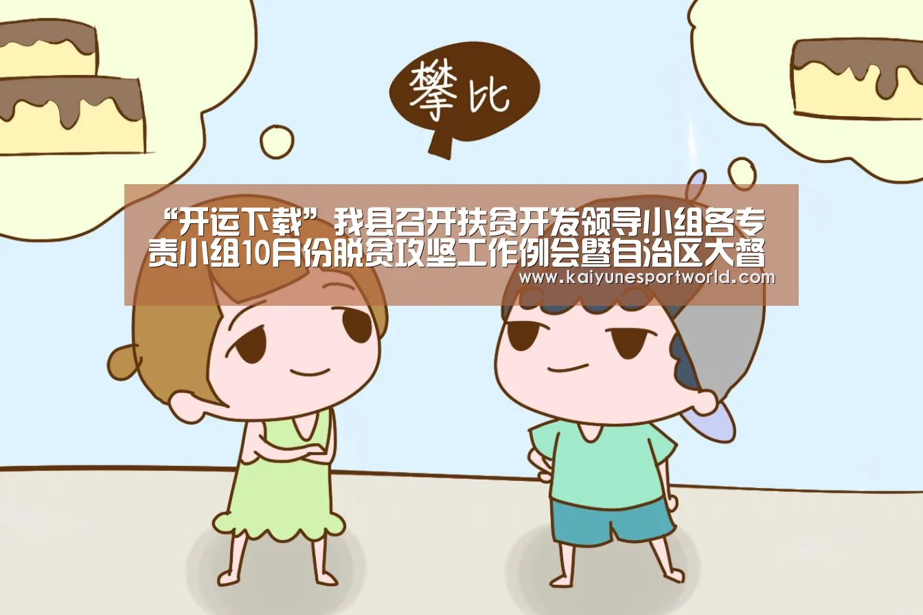 “开运下载”我县召开扶贫开发领导小组各专责小组10月份脱贫攻坚工作例会暨自治区大督查工作布置会(图1) 开运平台