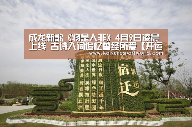 成龙新歌《物是人非》4月9日凌晨上线 古诗入词追忆曾经所爱【开运平台】(图1) 开运平台