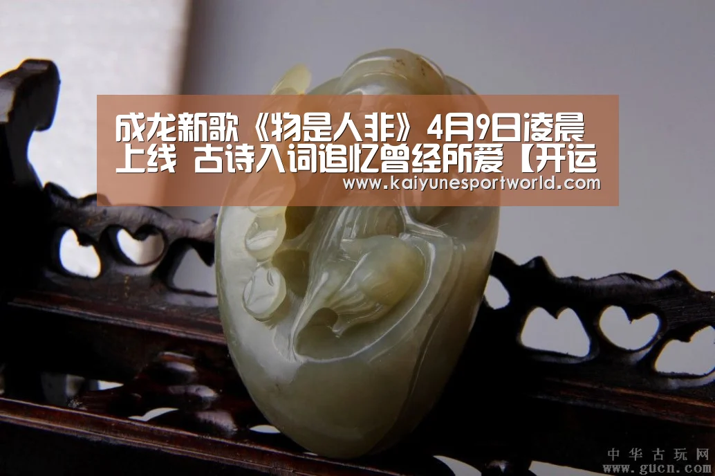 成龙新歌《物是人非》4月9日凌晨上线 古诗入词追忆曾经所爱【开运平台】(图4) 开运官网