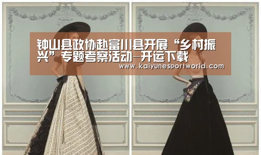 钟山县政协赴富川县开展“乡村振兴”专题考察活动-开运下载(图1) 开运官网